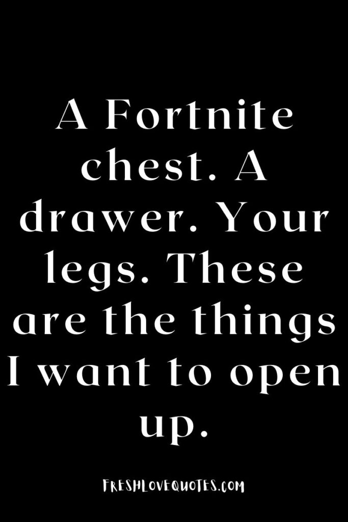 A Fortnite chest. A drawer. Your legs. These are the things I want to open up.
