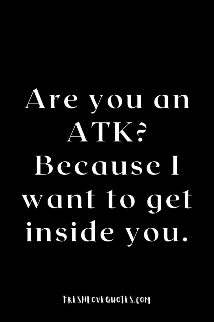 Are you an ATK Because I want to get inside you.