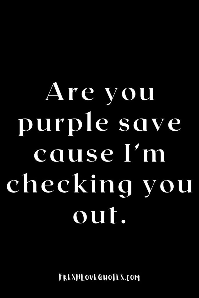 Are you purple save cause I’m checking you out.