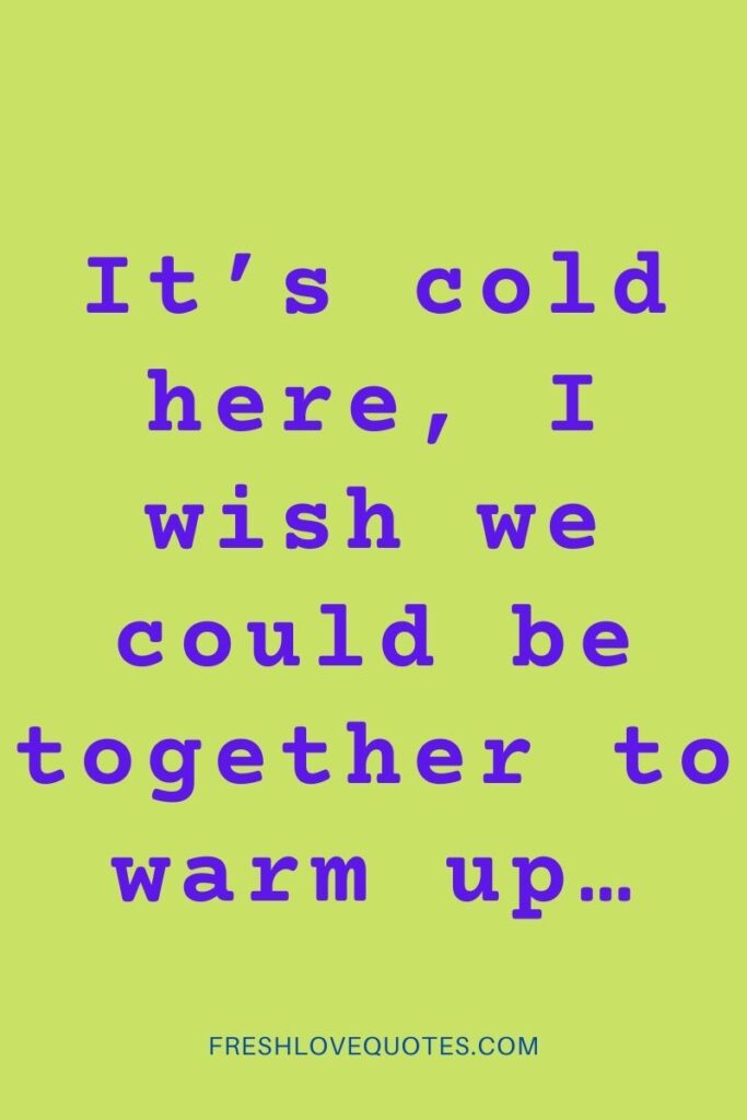 It’s cold here, I wish we could be together to warm up…