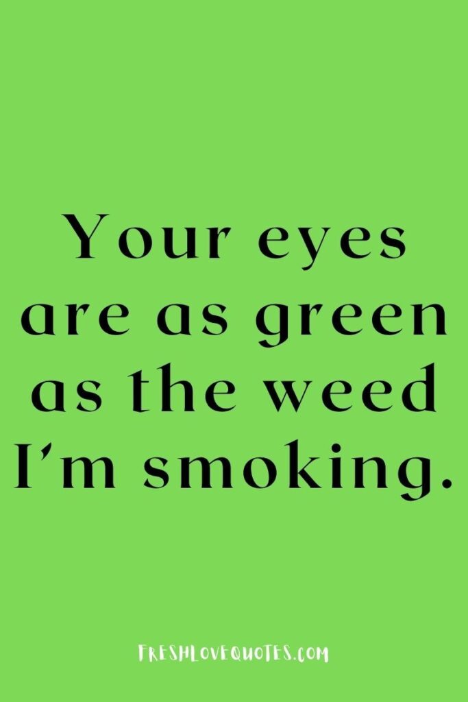 Your eyes are as green as the weed I’m smoking.