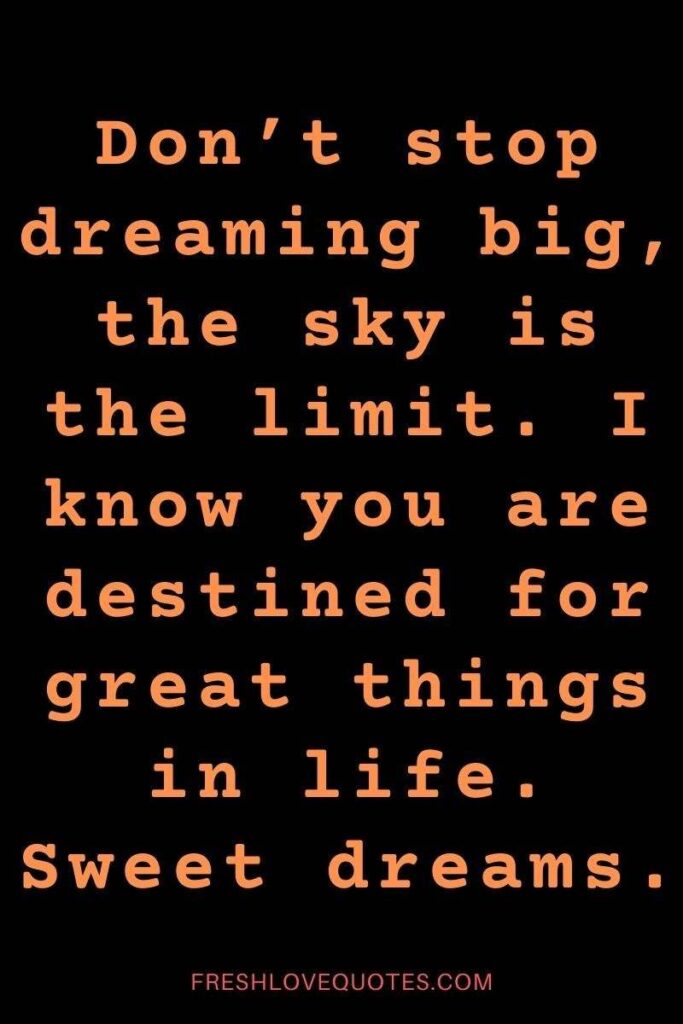 Don’t stop dreaming big, the sky is the limit. I know you are destined for great things in life. Sweet dreams.