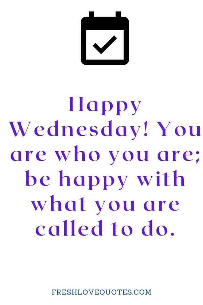Happy Wednesday! You are who you are; be happy with what you are called to do.