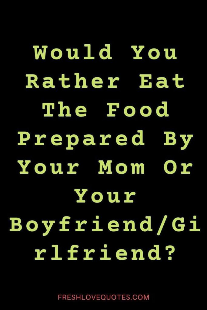 Would You Rather Eat The Food Prepared By Your Mom Or Your BoyfriendGirlfriend