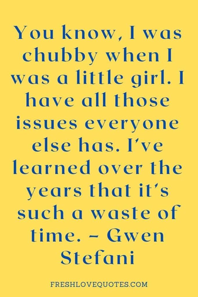 You know, I was chubby when I was a little girl. I have all those issues everyone else has. I’ve learned over the years that it’s such a waste of time. – Gwen Stefani