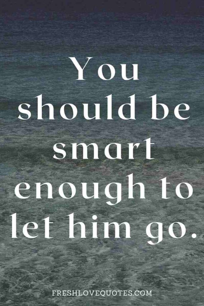 You should be smart enough to let him go.