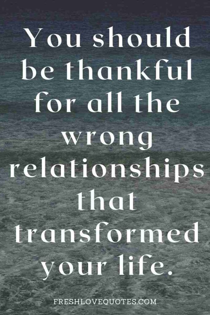 You should be thankful for all the wrong relationships that transformed your life.