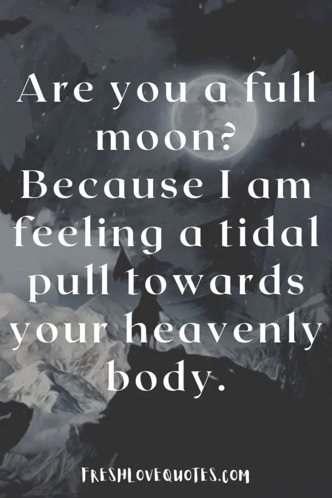 Are you a full moon. Because I am feeling a tidal pull towards your heavenly body.