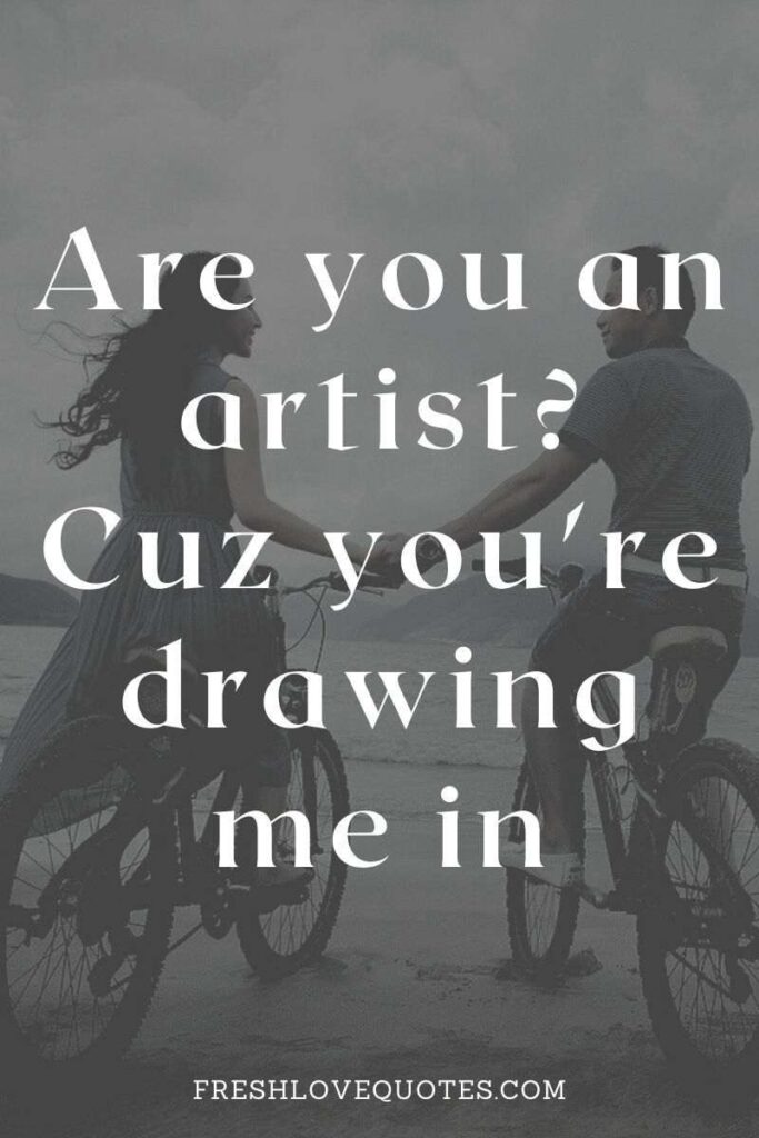 Are you an artist Cuz you're drawing me in