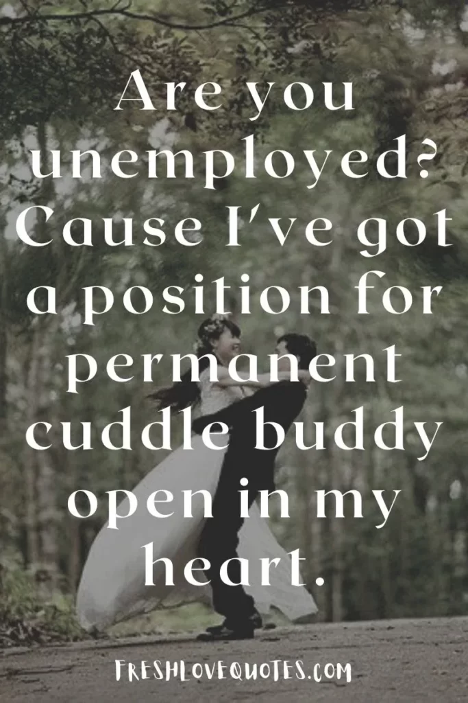 Are you unemployed Cause I've got a position for permanent cuddle buddy open in my heart.
