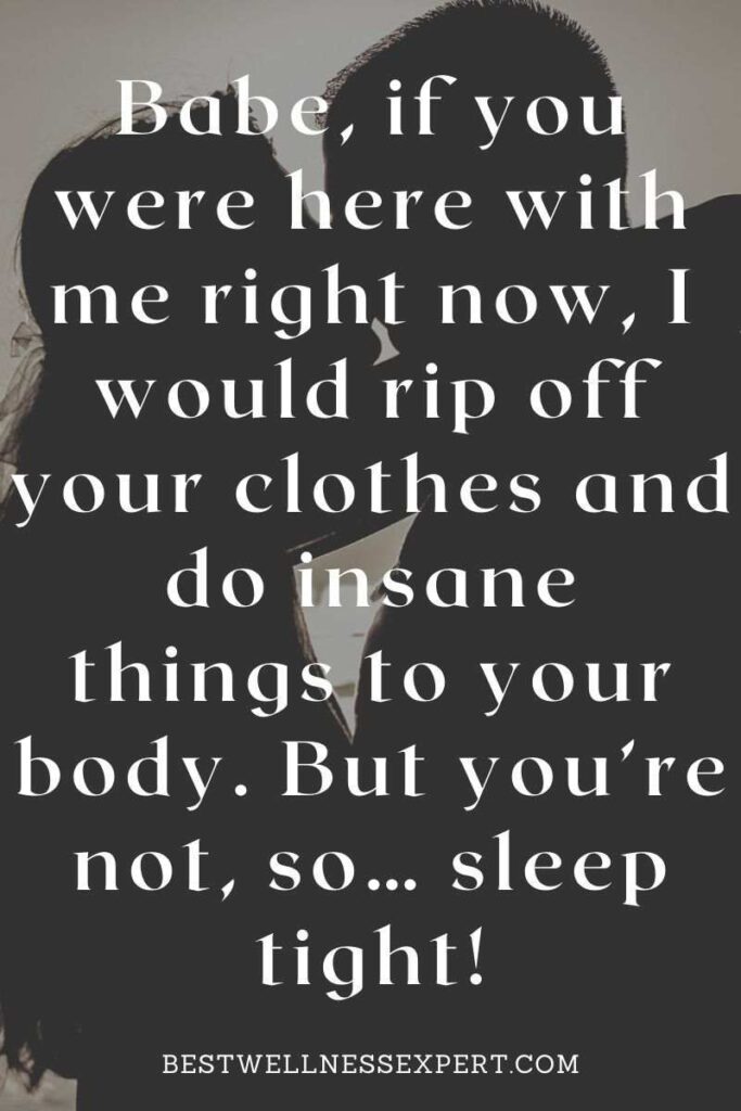 Babe, if you were here with me right now, I would rip off your clothes and do insane things to your body. But you’re not, so… sleep tight!