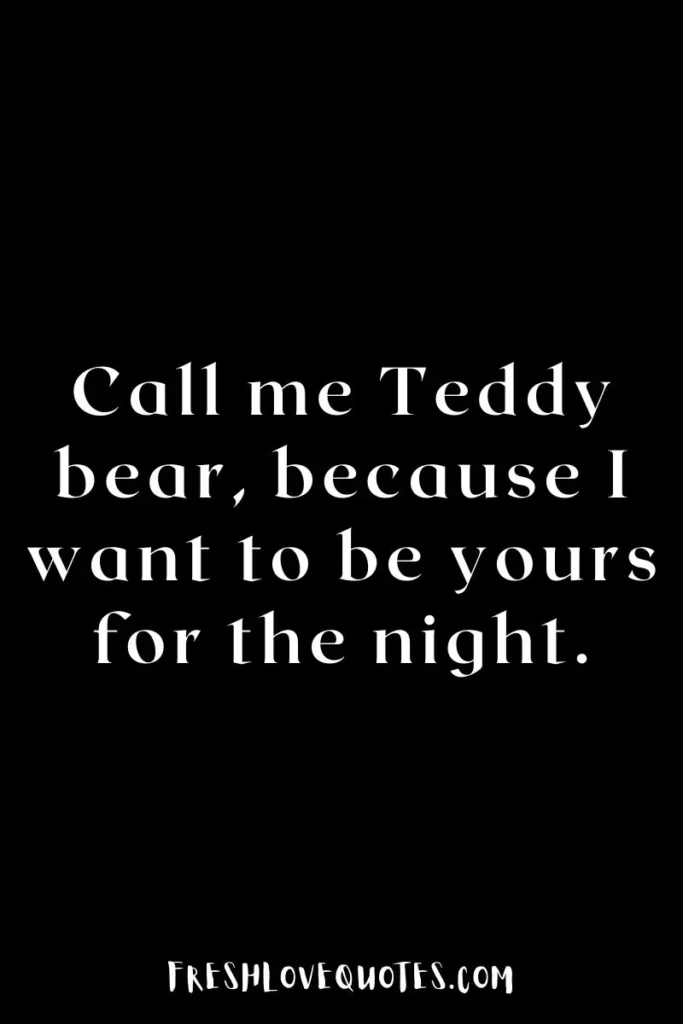 Call me Teddy bear, because I want to be yours for the night.