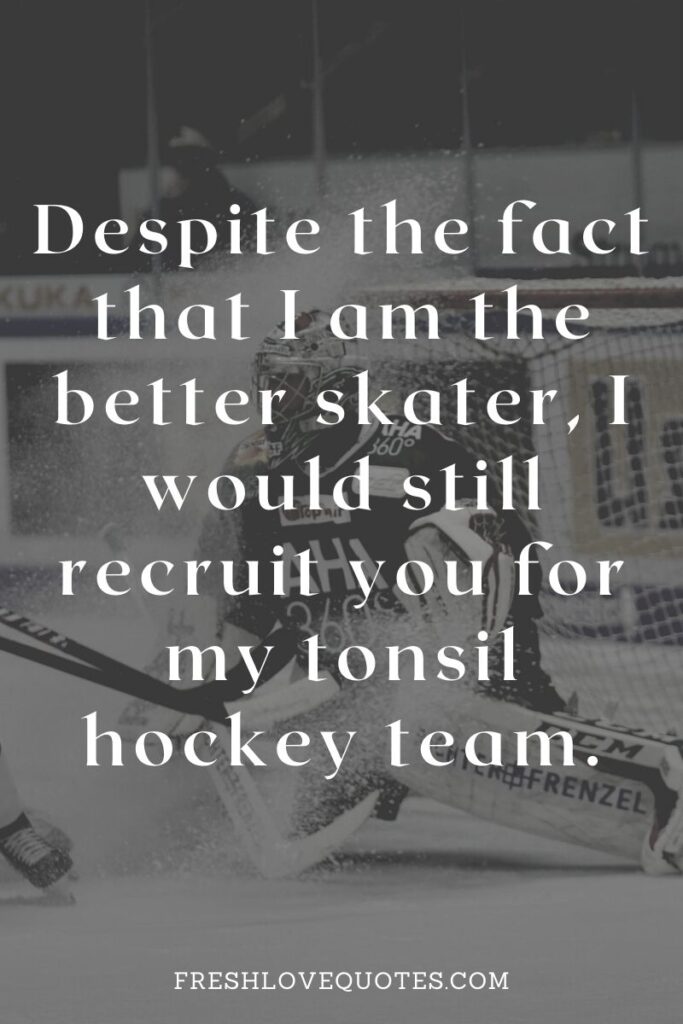 Despite the fact that I am the better skater, I would still recruit you for my tonsil hockey team.