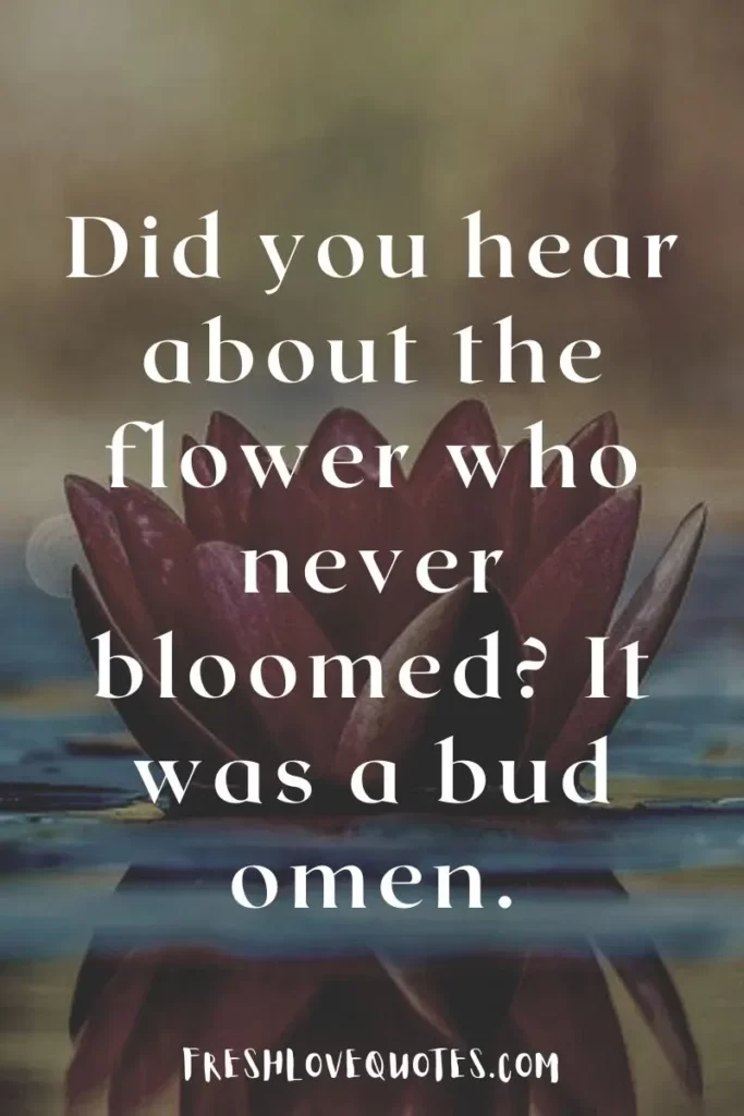 Did you hear about the flower who never bloomed It was a bud omen.