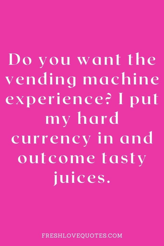 Do you want the vending machine experience I put my hard currency in and outcome tasty juices.