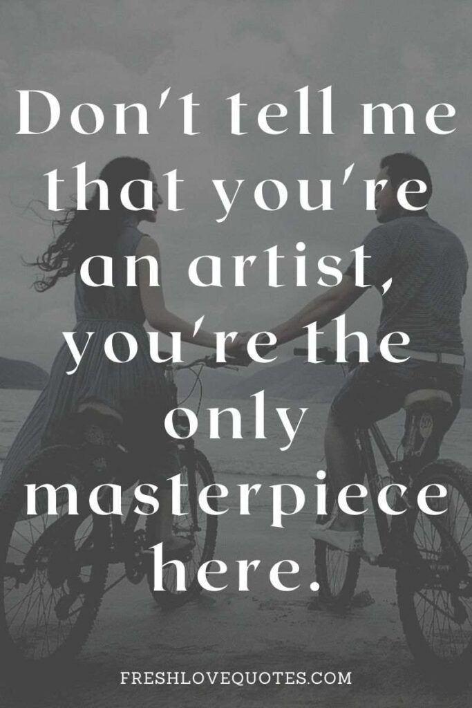Don't tell me that you're an artist, you're the only masterpiece here.