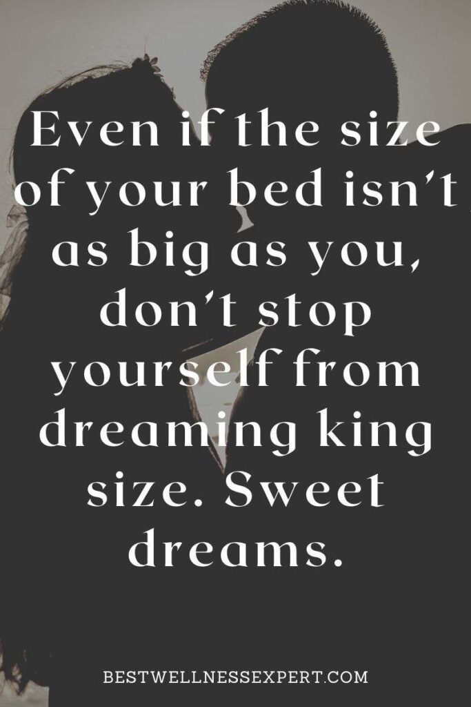 Even if the size of your bed isn’t as big as you, don’t stop yourself from dreaming king size. Sweet dreams.