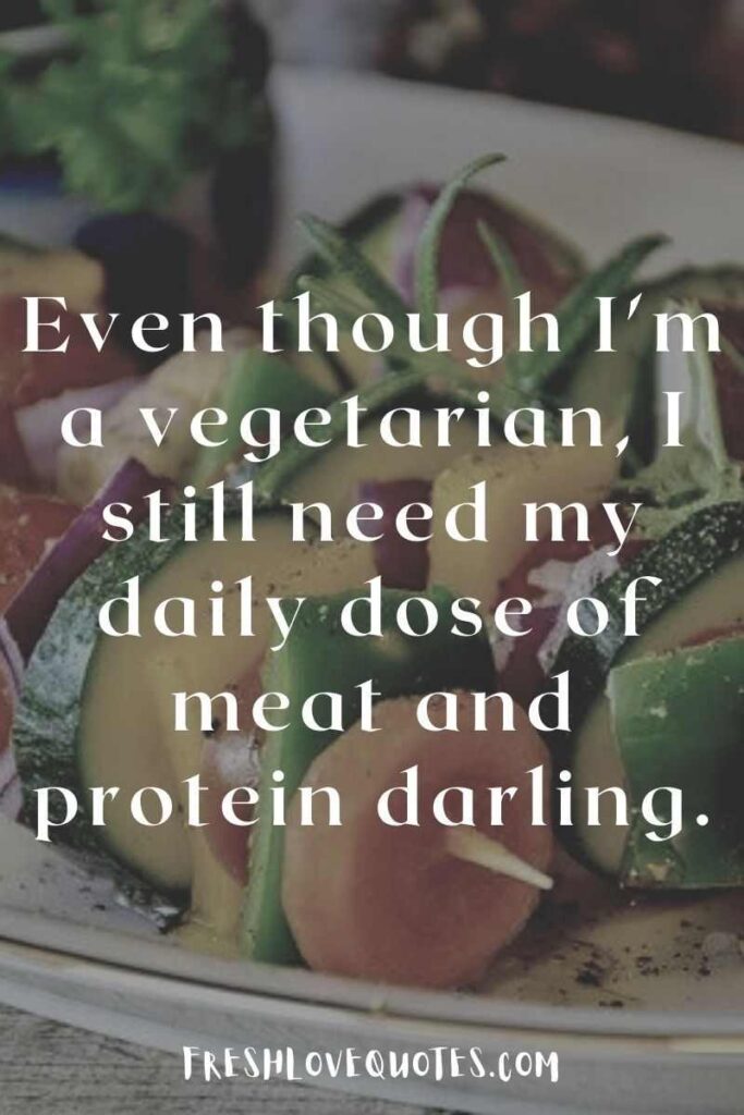 Even though I'm a vegetarian, I still need my daily dose of meat and protein darling.