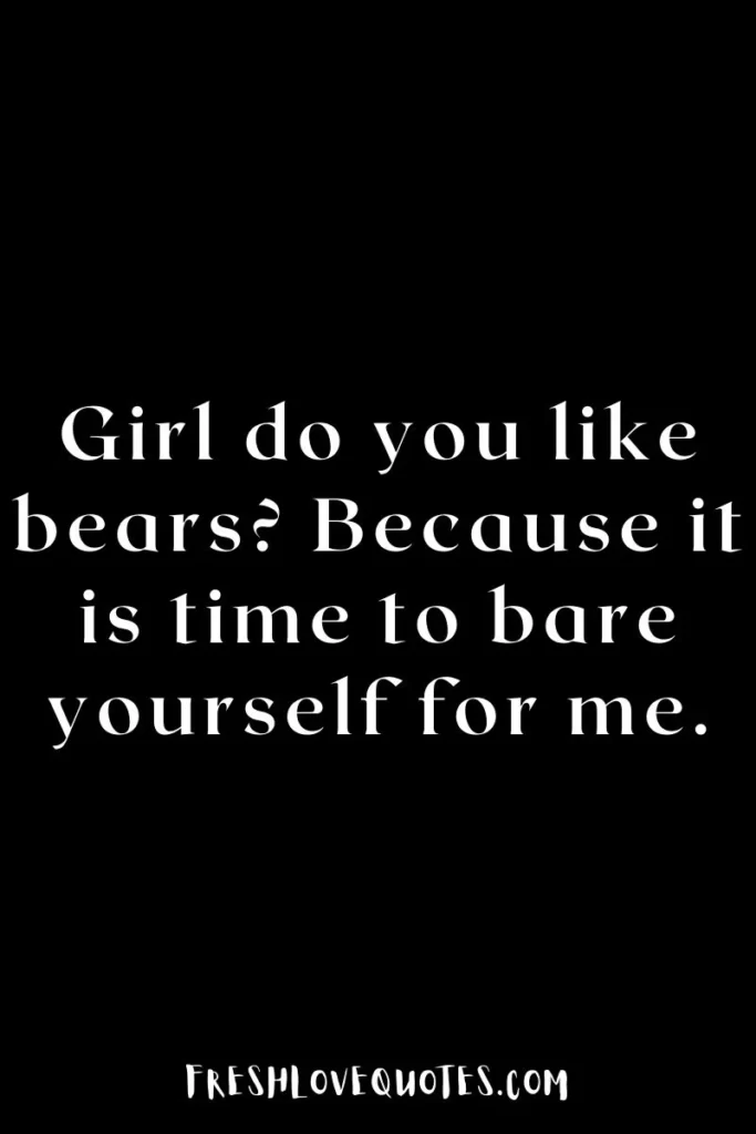 Girl do you like bears Because it is time to bare yourself for me.