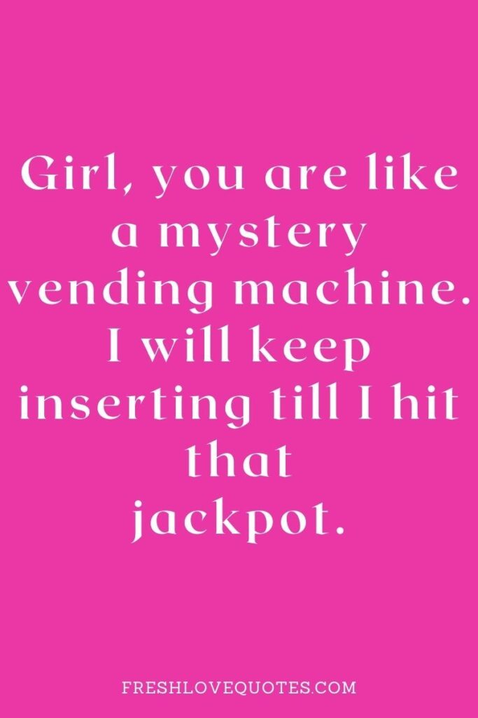 Girl, you are like a mystery vending machine. I will keep inserting till I hit that jackpot.