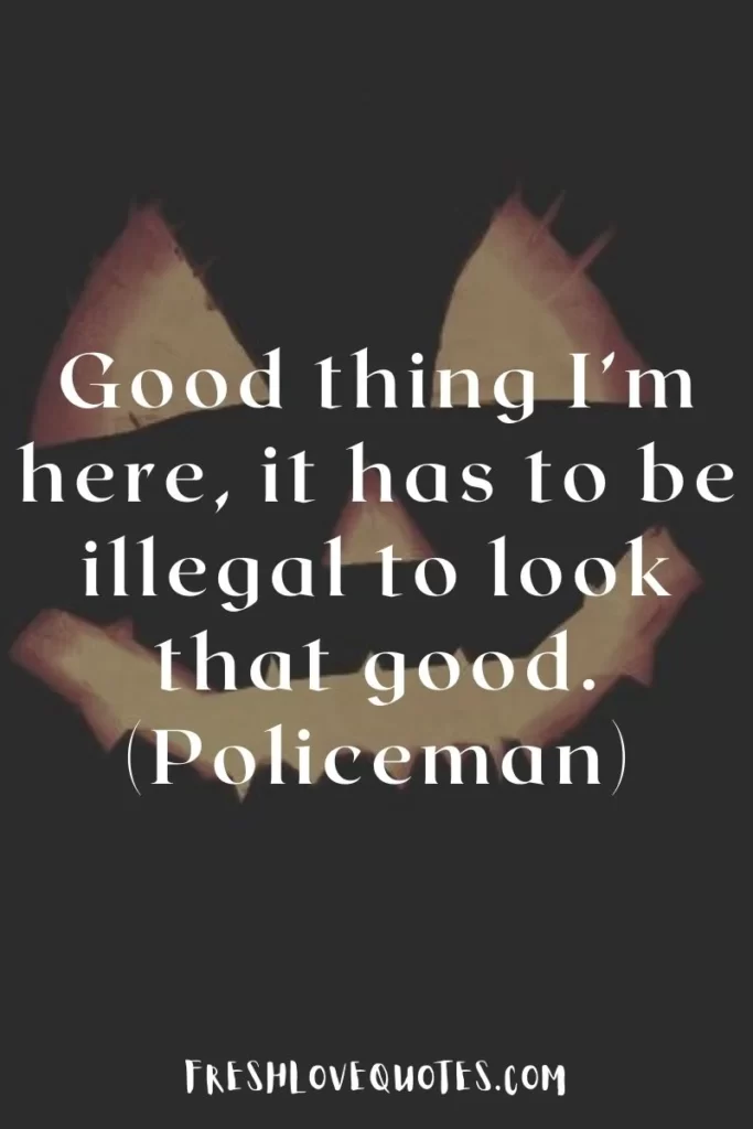 Good thing I’m here, it has to be illegal to look that good. (Policeman)