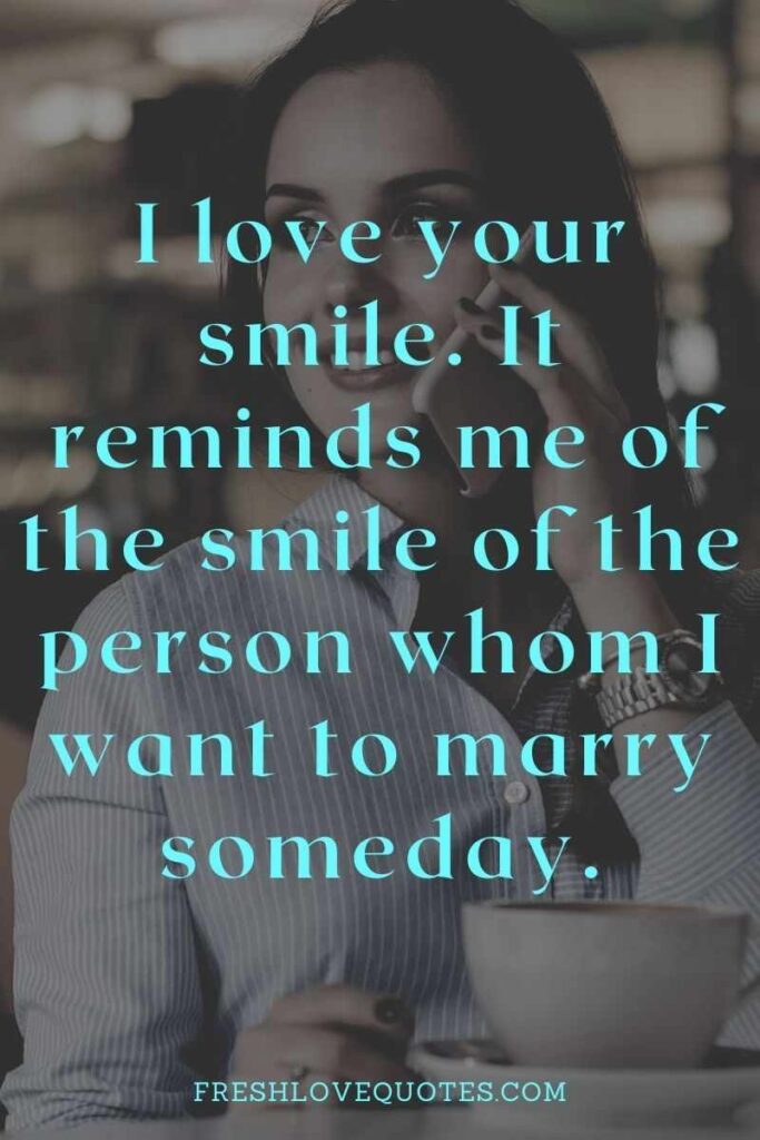 I love your smile. It reminds me of the smile of the person whom I want to marry someday.