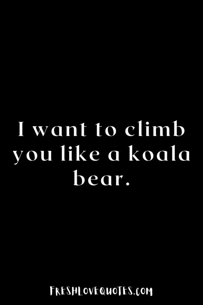 I want to climb you like a koala bear.
