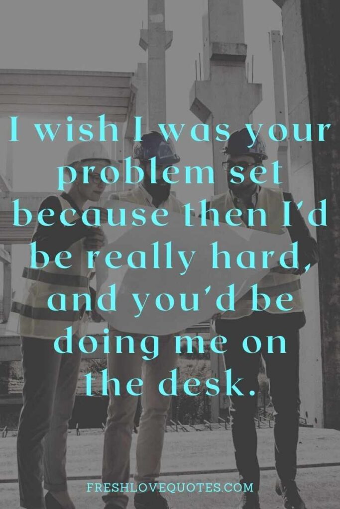 I wish I was your problem set because then I’d be really hard, and you’d be doing me on the desk.