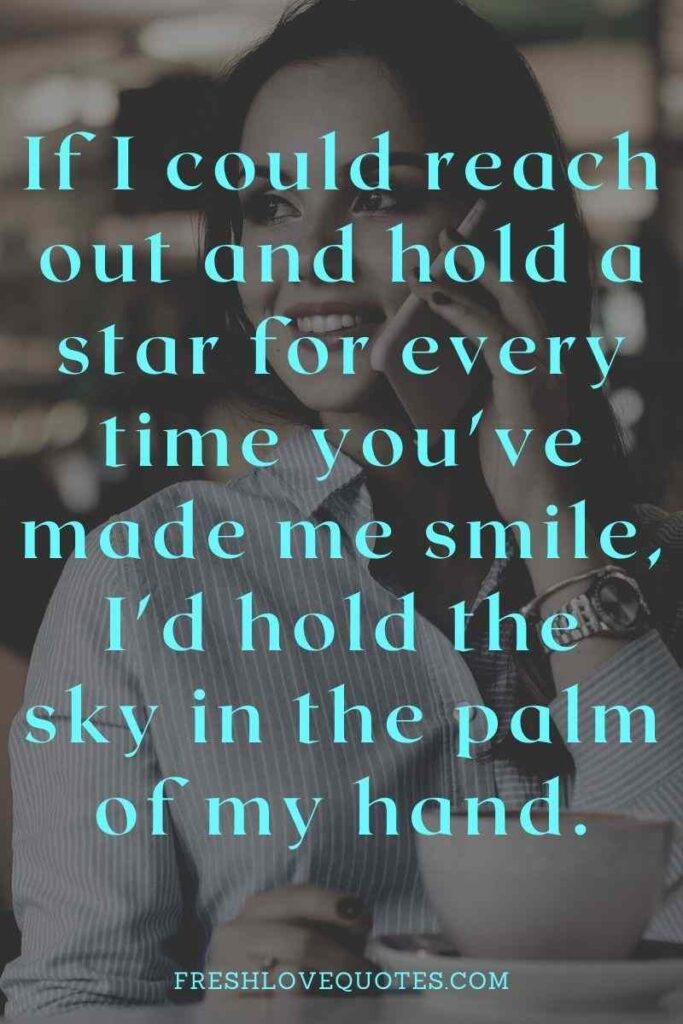 If I could reach out and hold a star for every time you've made me smile, I'd hold the sky in the palm of my hand.