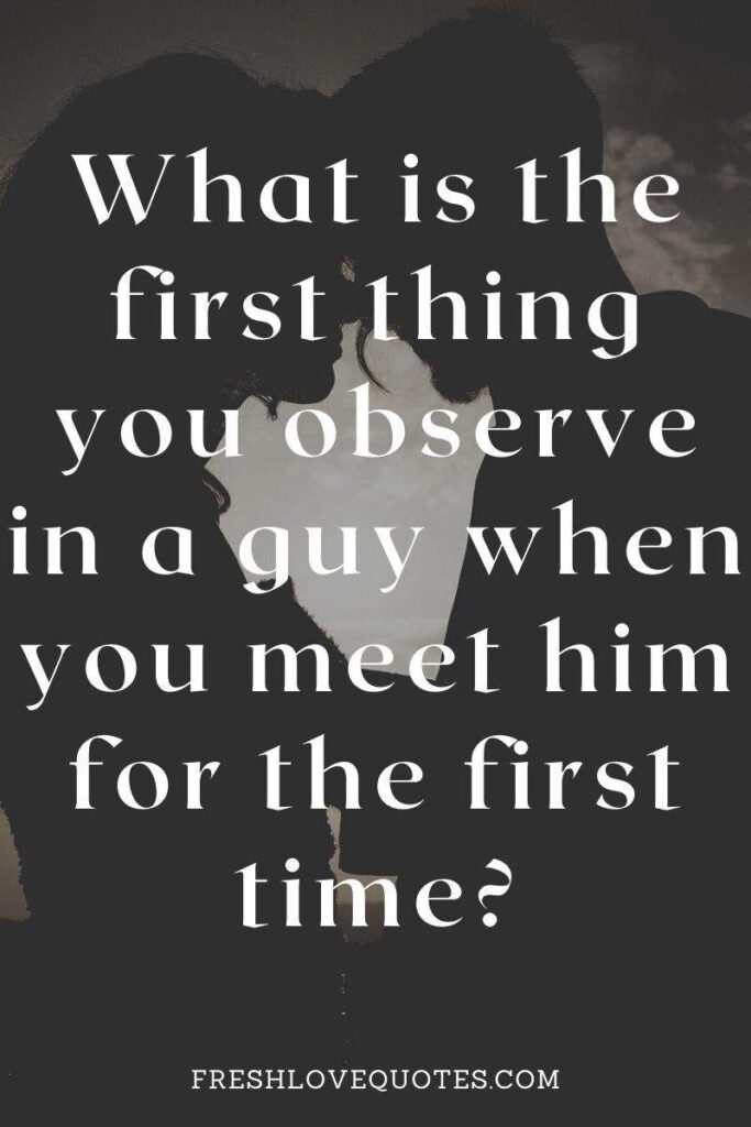 What is the first thing you observe in a guy when you meet him for the first time