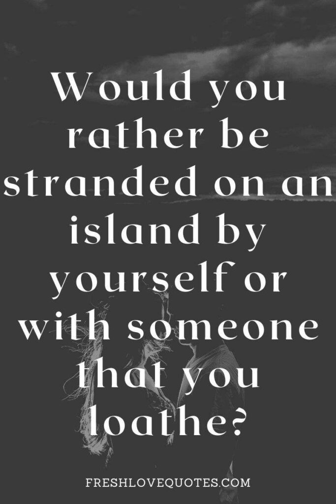 Would you rather be stranded on an island by yourself or with someone that you loathe