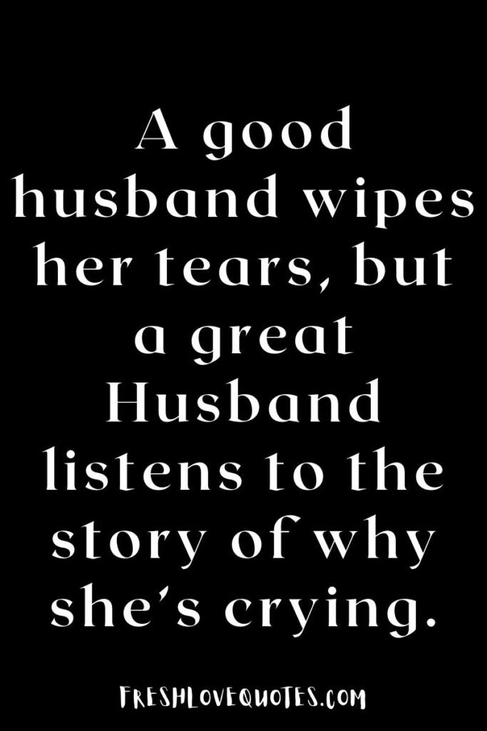 A good husband wipes her tears, but a great Husband listens to the story of why she’s crying.