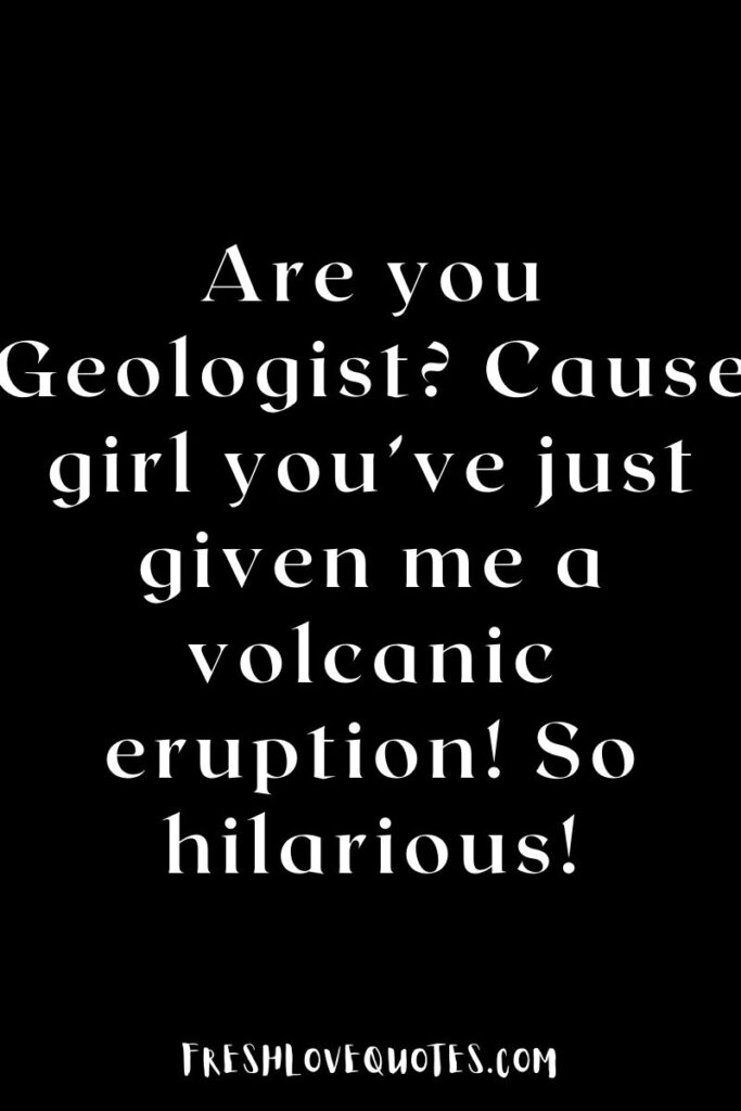 Are you Geologist? Cause girl you’ve just given me a volcanic eruption! So hilarious!
