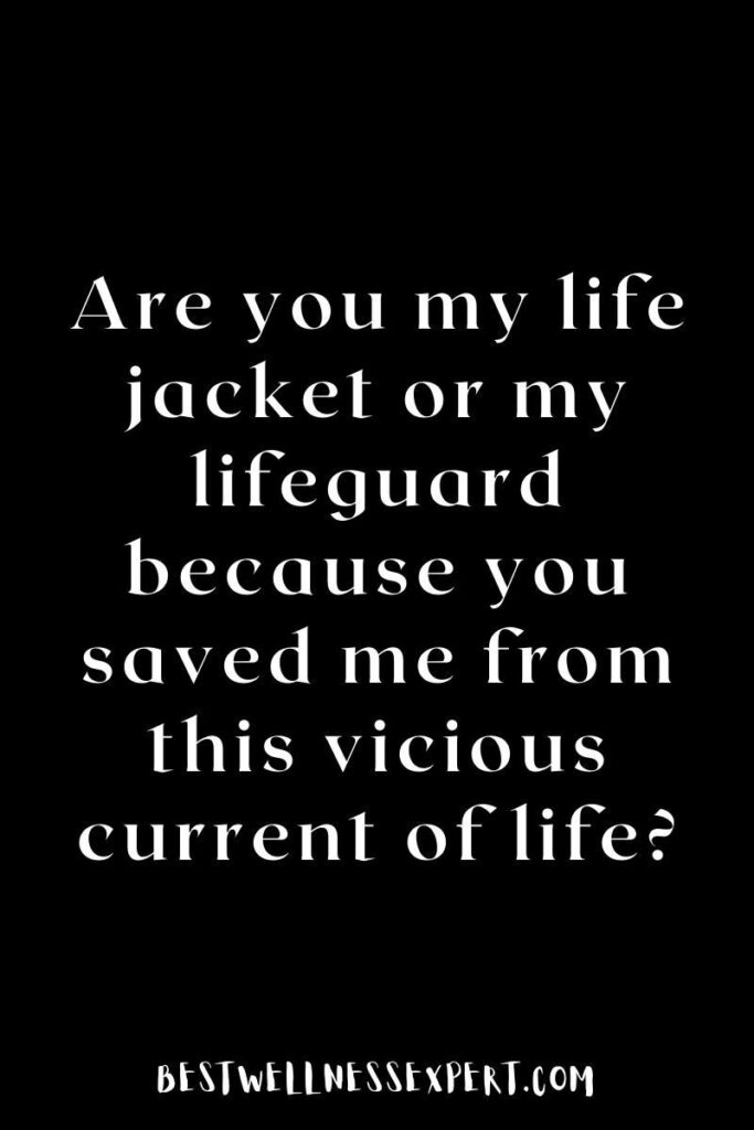 Are you my life jacket or my lifeguard? because you saved me from this vicious current of life