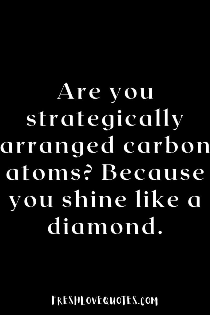 Are you strategically arranged carbon atoms Because you shine like a diamond.