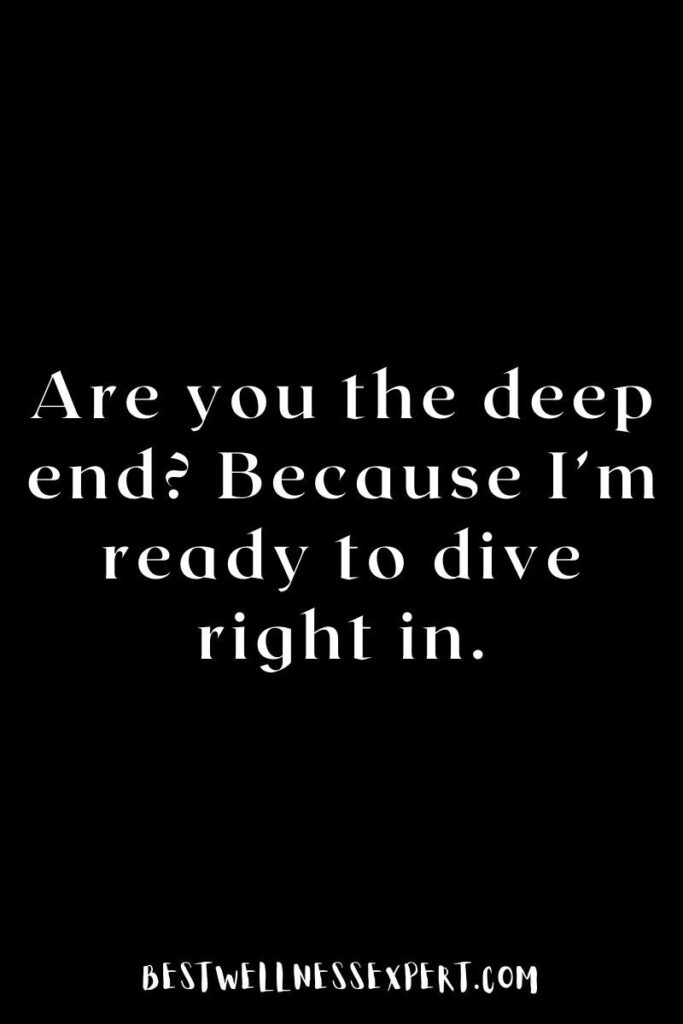 Are you the deep end? Because I’m ready to dive right in.