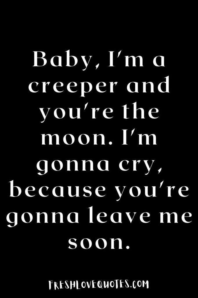Baby, I'm a creeper and you're the moon. I'm gonna cry, because you're gonna leave me soon.