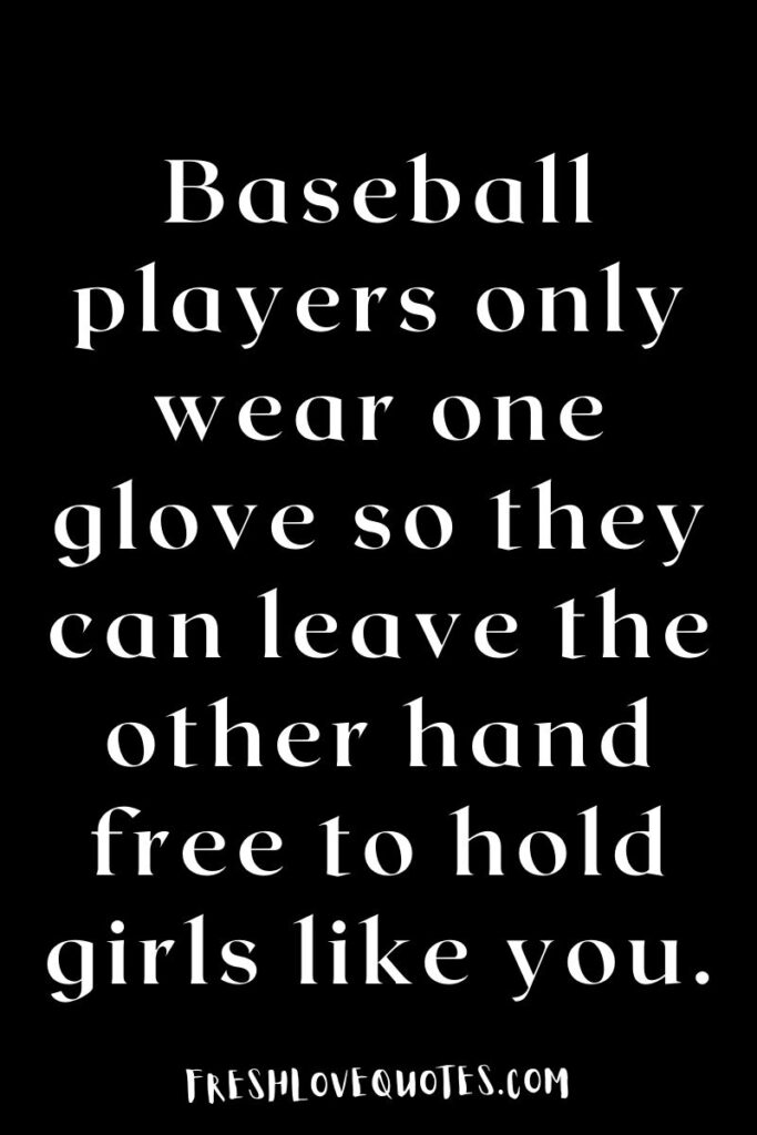 Baseball players only wear one glove so they can leave the other hand free to hold girls like you.