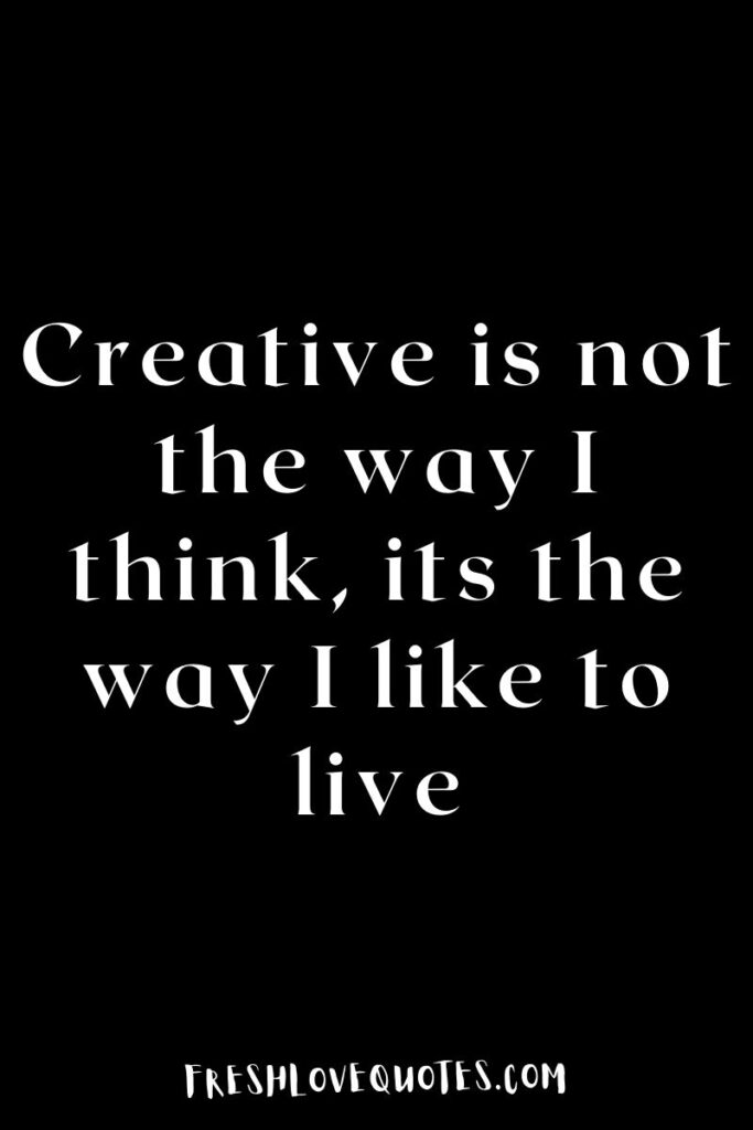 Creative is not the way I think, its the way I like to live