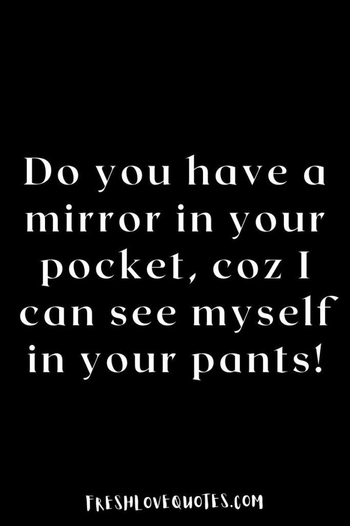 Do you have a mirror in your pocket, coz I can see myself in your pants!