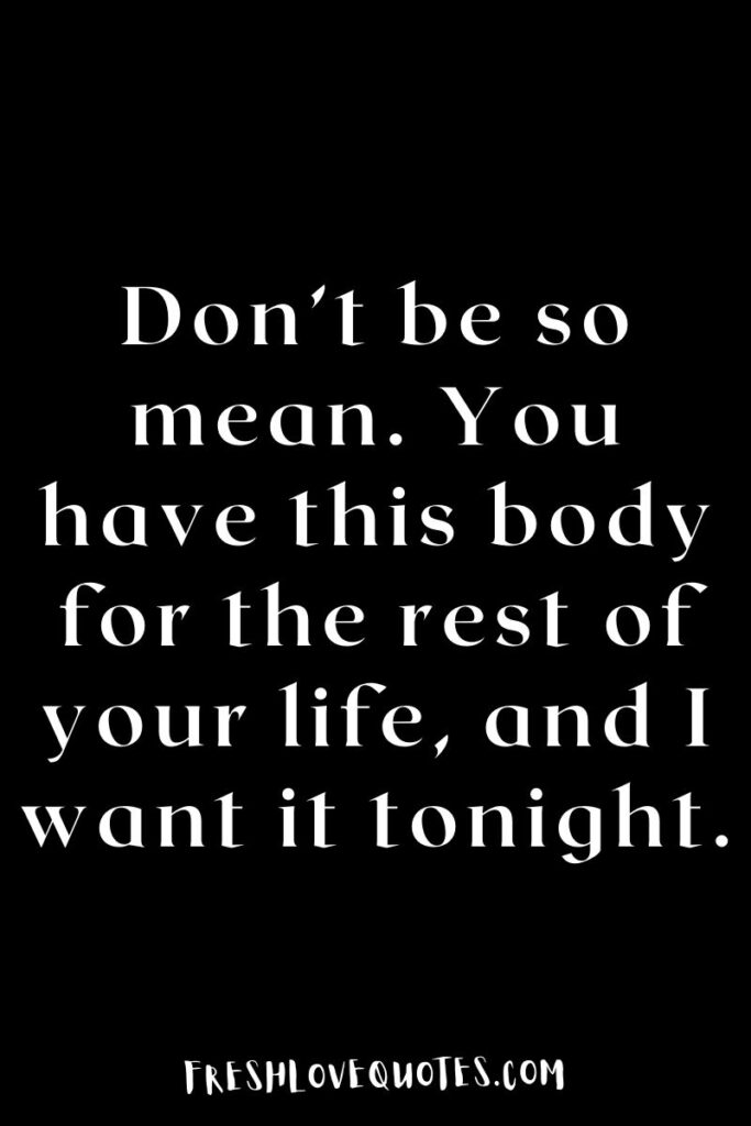Don’t be so mean. You have this body for the rest of your life, and I want it tonight.