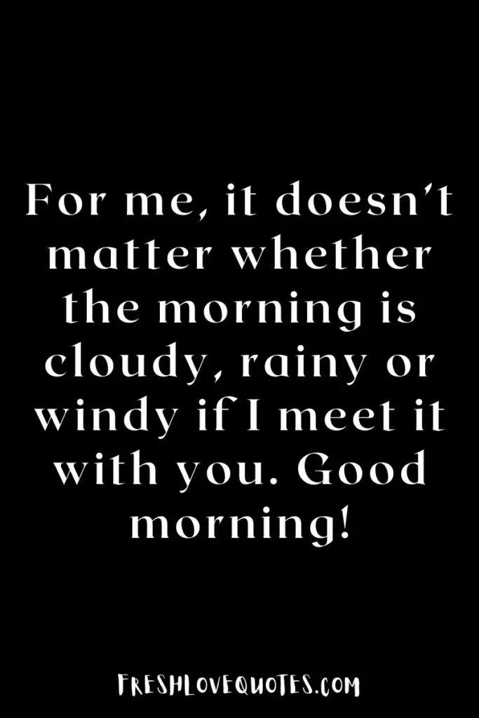 For me, it doesn’t matter whether the morning is cloudy, rainy or windy if I meet it with you. Good morning!