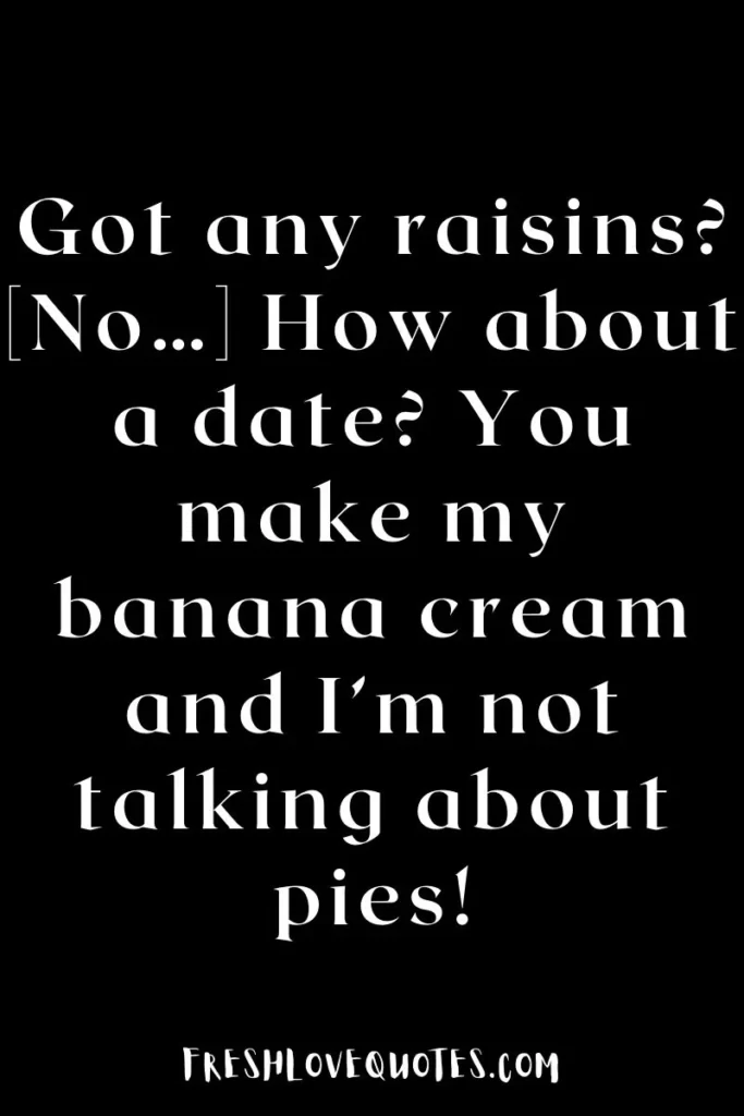 Got any raisins [No…] How about a date You make my banana cream and I’m not talking about pies!