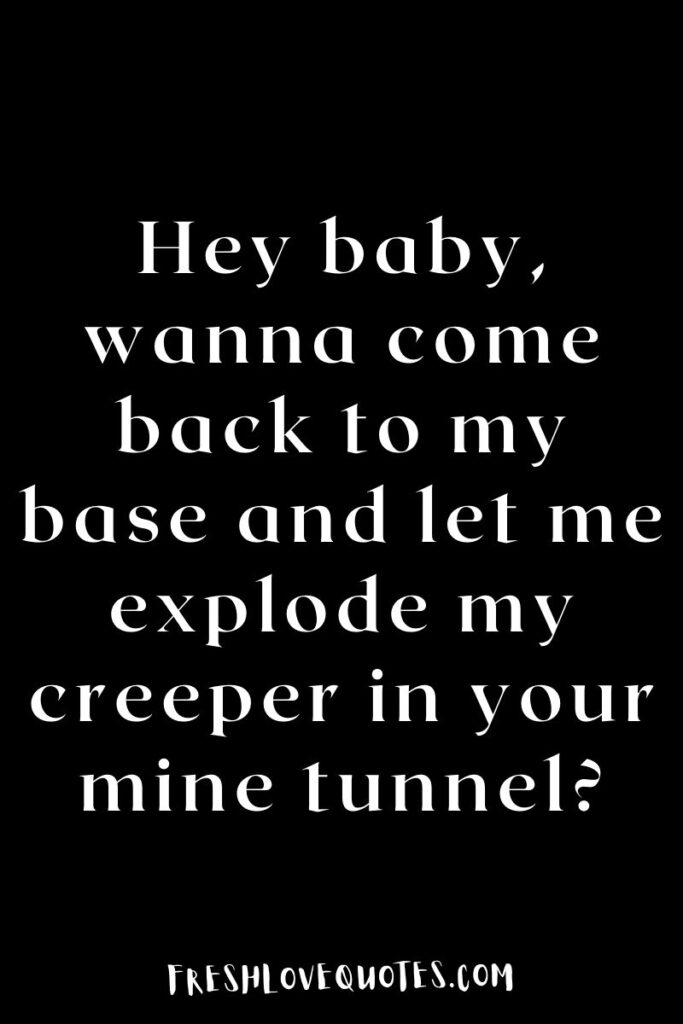 Hey baby, wanna come back to my base and let me explode my creeper in your mine tunnel?