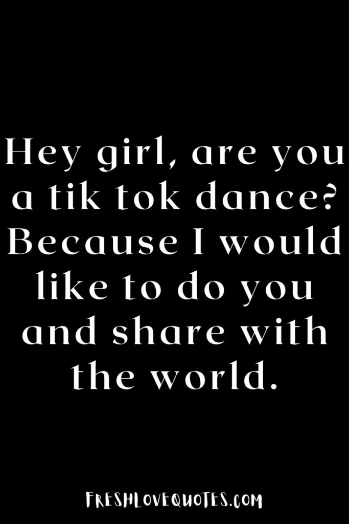 Hey girl, are you a tik tok dance Because I would like to do you and share with the world.