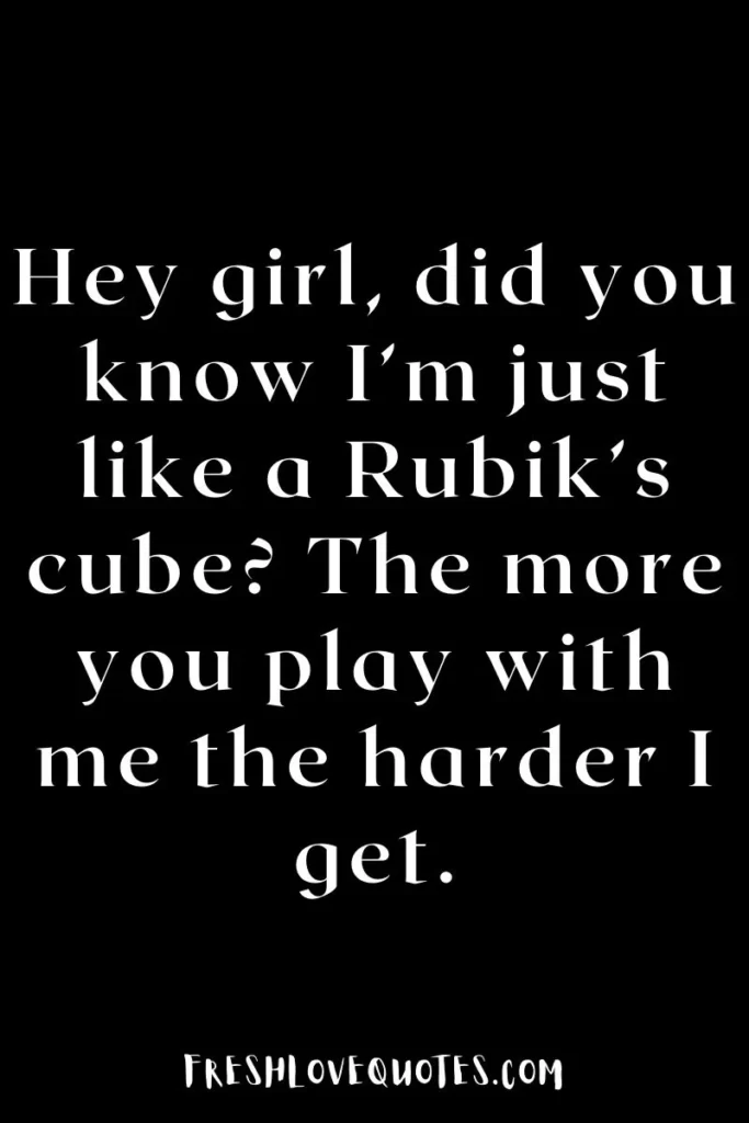 Hey girl, did you know I’m just like a Rubik’s cube The more you play with me the harder I get.