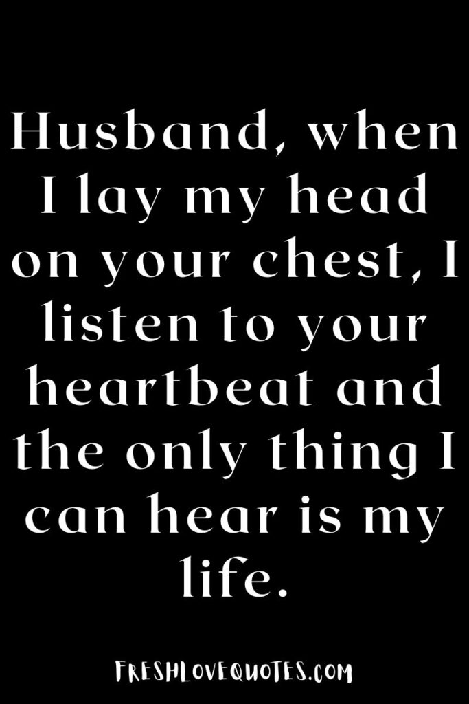 Husband, when I lay my head on your chest, I listen to your heartbeat and the only thing I can hear is my life.
