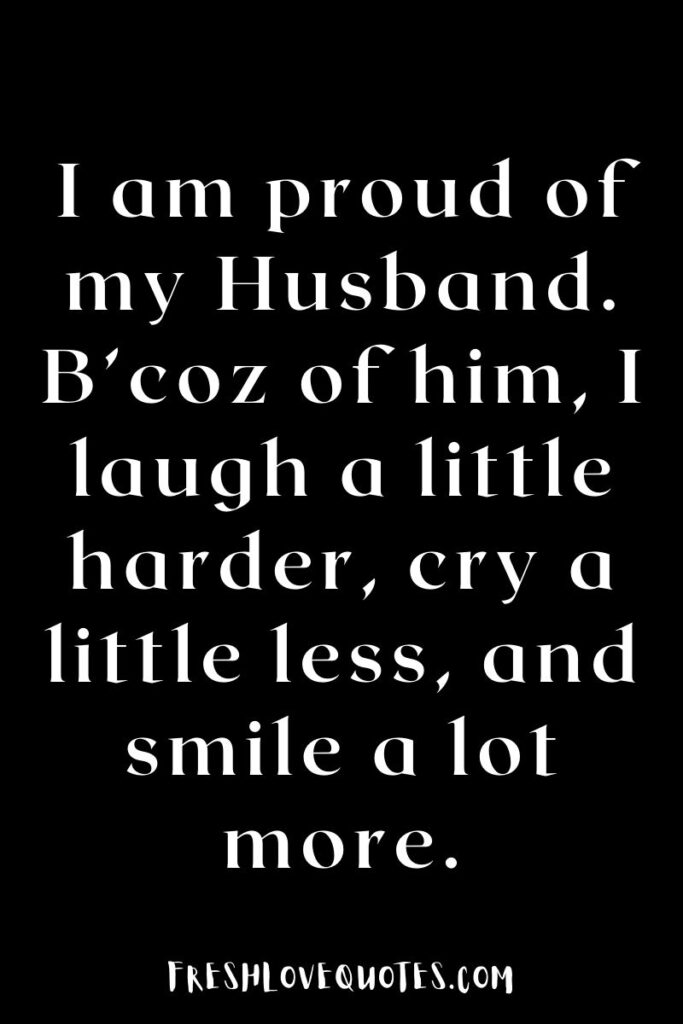 I am proud of my Husband. B’coz of him, I laugh a little harder, cry a little less, and smile a lot more.