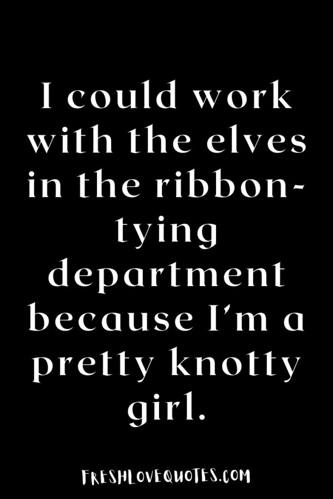 I could work with the elves in the ribbon-tying department because I’m a pretty knotty girl.