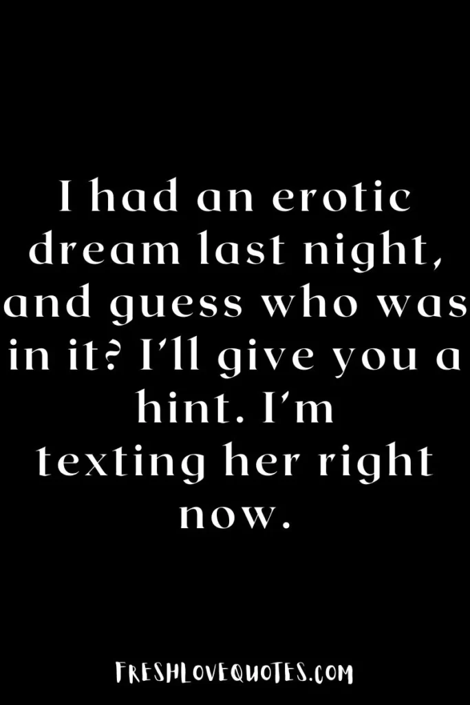 I had an erotic dream last night, and guess who was in it I’ll give you a hint. I’m texting her right now.